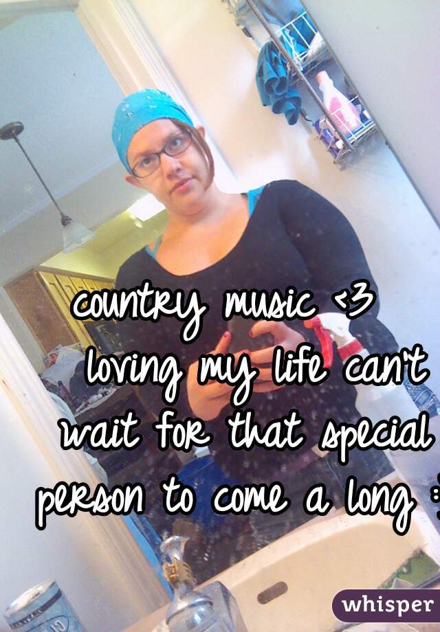country music <3 
  loving my life can't wait for that special person to come a long :) 