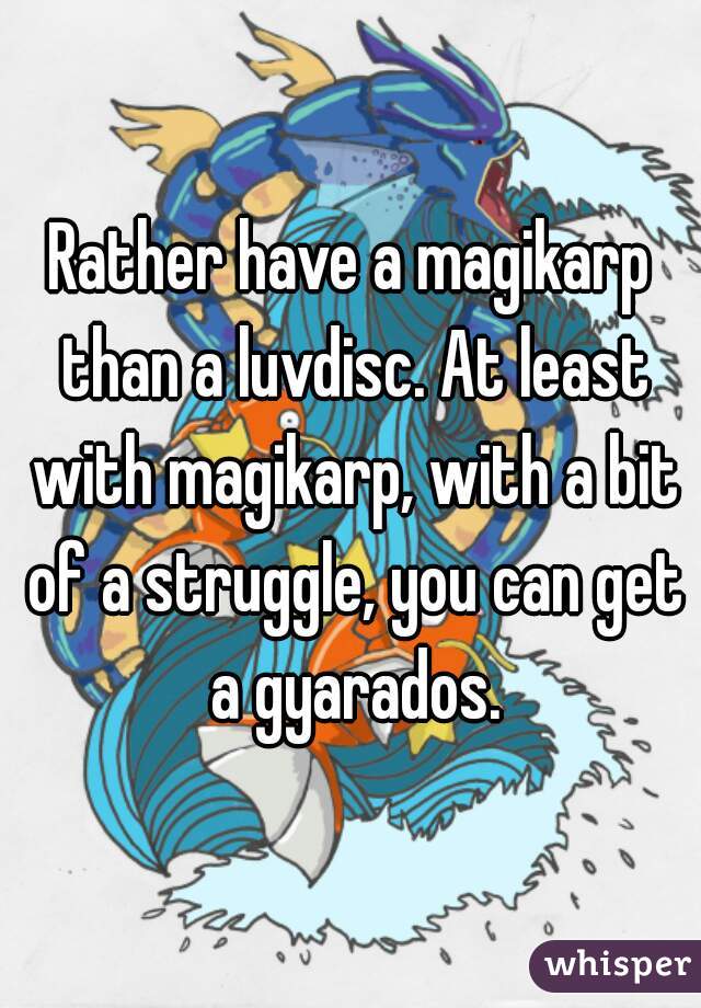 Rather have a magikarp than a luvdisc. At least with magikarp, with a bit of a struggle, you can get a gyarados.
