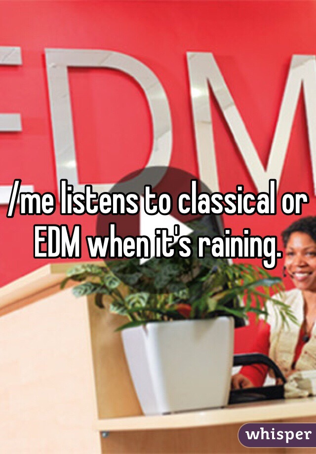 /me listens to classical or EDM when it's raining.