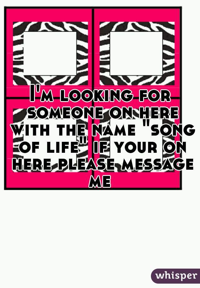 I'm looking for someone on here with the name "song of life" if your on here please message me 