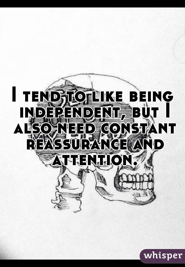 I tend to like being independent, but I also need constant reassurance and attention.