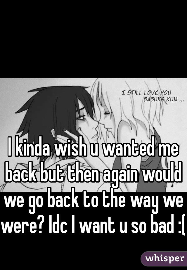 I kinda wish u wanted me back but then again would we go back to the way we were? Idc I want u so bad :(
