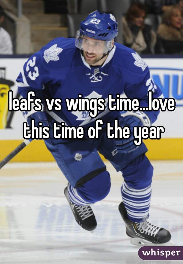 leafs vs wings time...love this time of the year