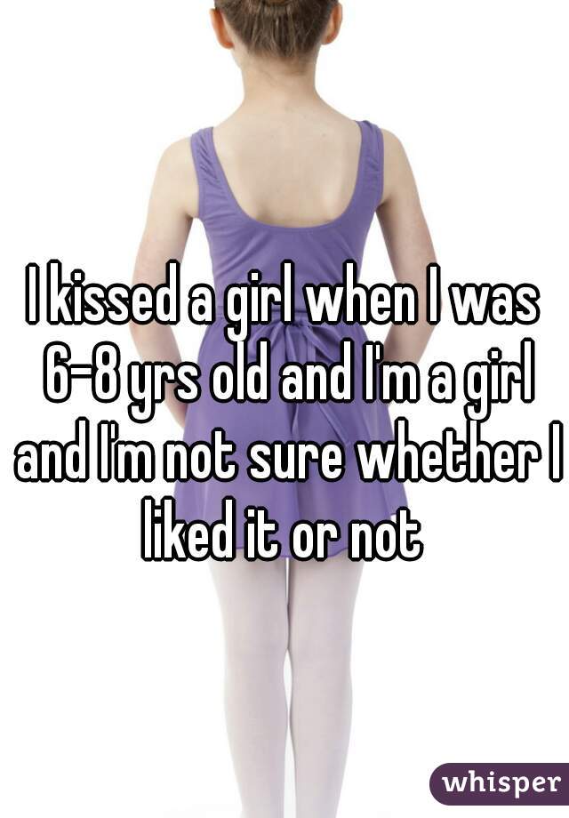 I kissed a girl when I was 6-8 yrs old and I'm a girl and I'm not sure whether I liked it or not 