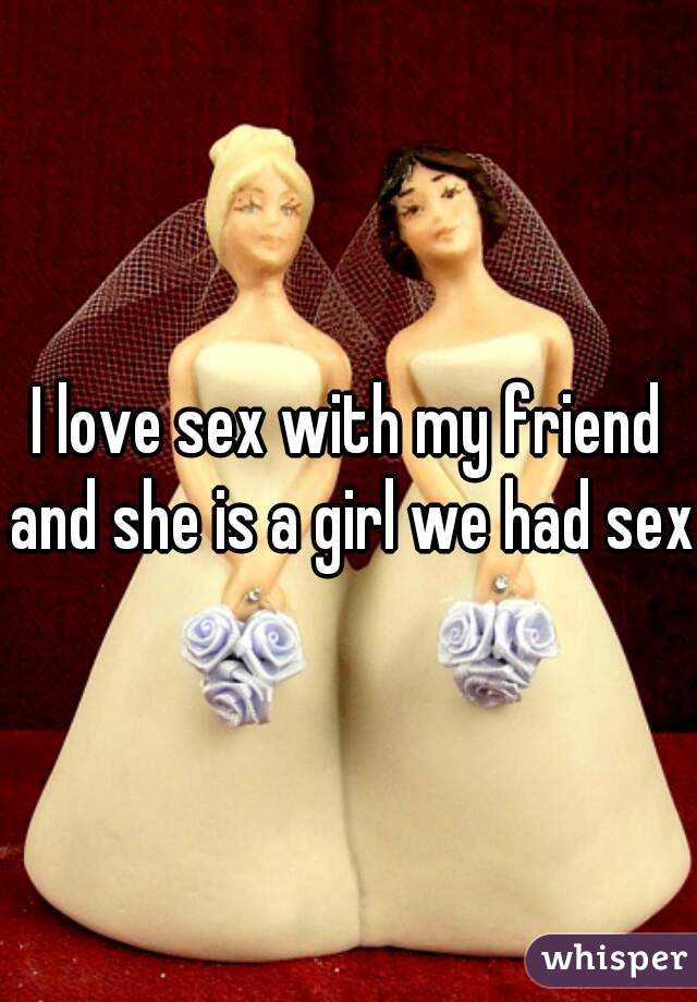 I love sex with my friend and she is a girl we had sex 