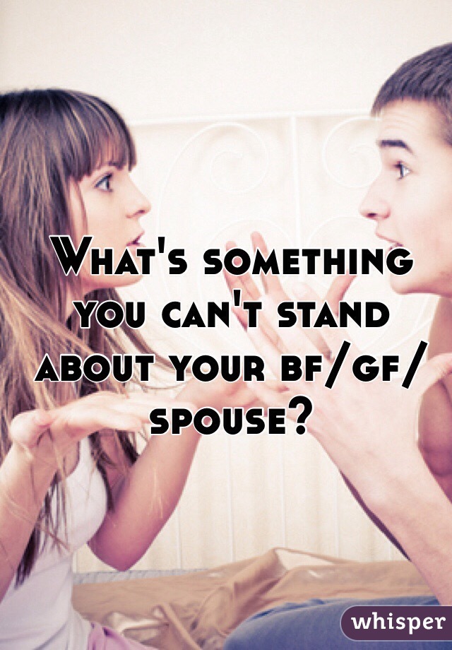 What's something you can't stand about your bf/gf/spouse?