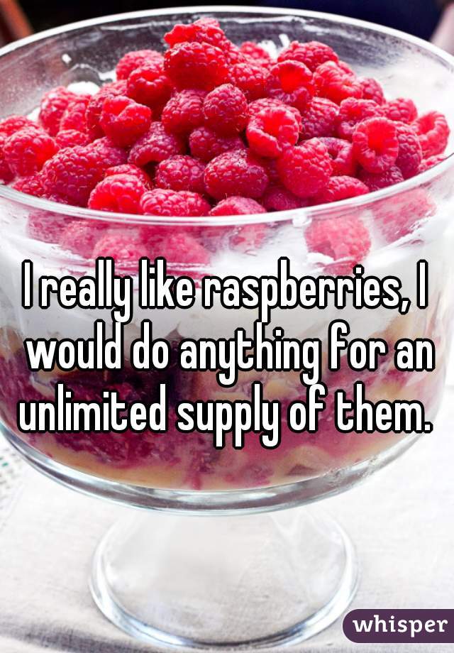 I really like raspberries, I would do anything for an unlimited supply of them. 