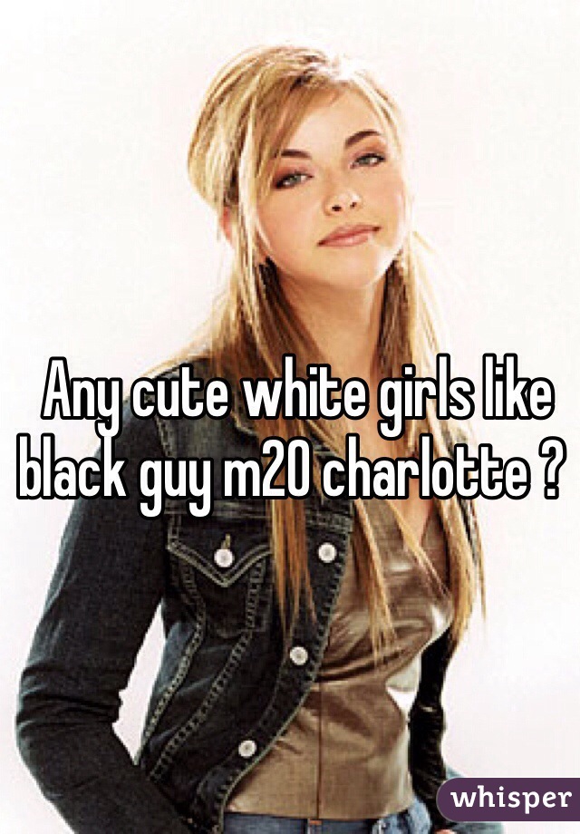  Any cute white girls like black guy m20 charlotte ?