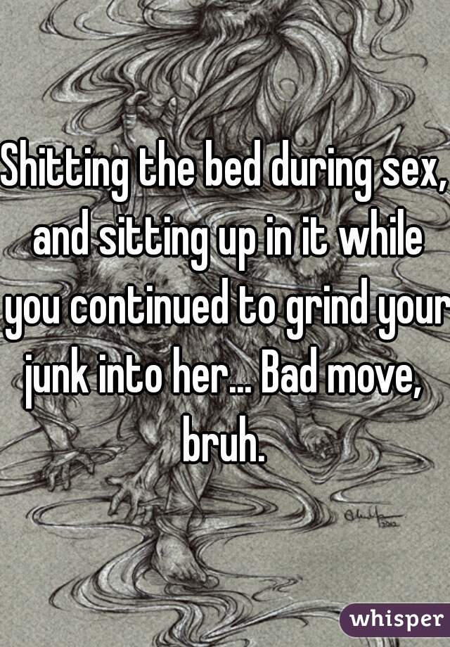 Shitting the bed during sex, and sitting up in it while you continued to grind your junk into her... Bad move,  bruh. 