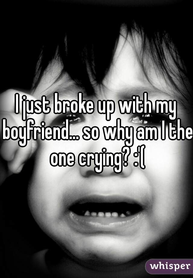 I just broke up with my boyfriend... so why am I the one crying? :'(