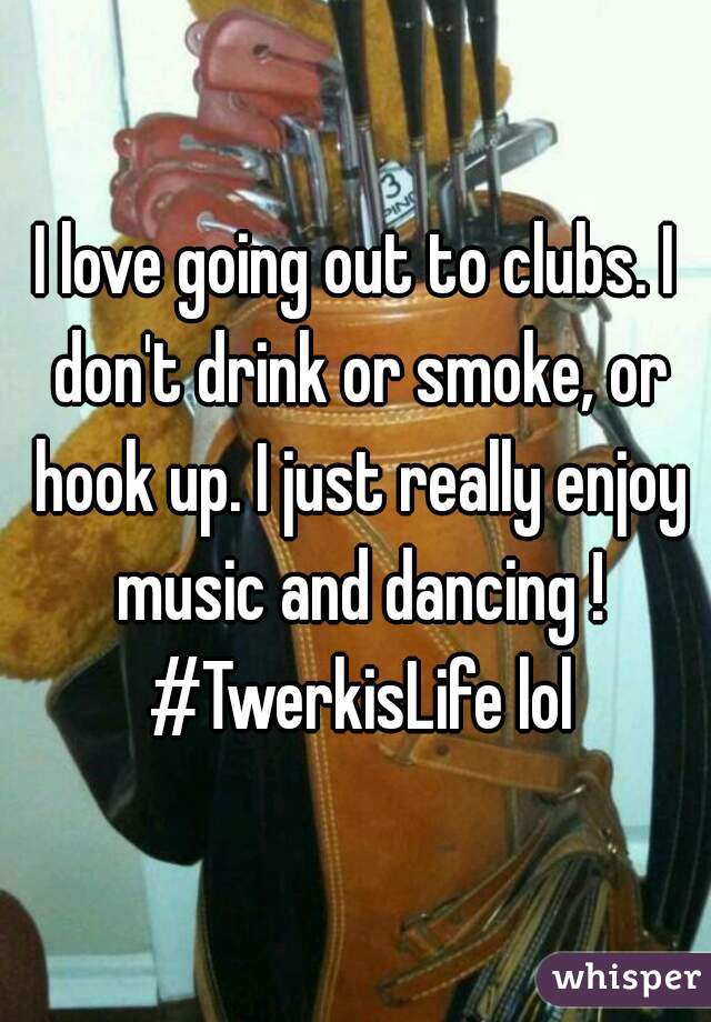 I love going out to clubs. I don't drink or smoke, or hook up. I just really enjoy music and dancing ! #TwerkisLife lol