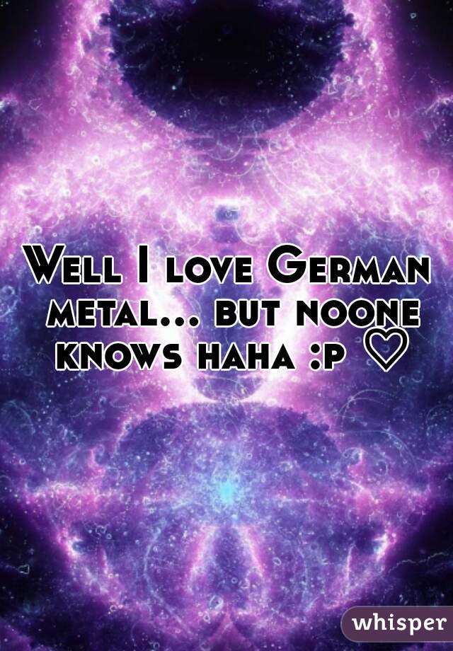 Well I love German metal... but noone knows haha :p ♡