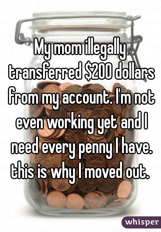 My mom illegally transferred $200 dollars from my account. I'm not even working yet and I need every penny I have. this is why I moved out. 