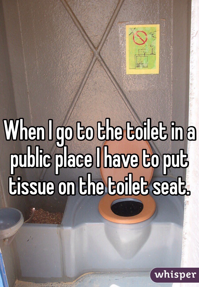 When I go to the toilet in a public place I have to put tissue on the toilet seat.