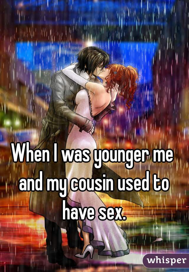When I was younger me and my cousin used to have sex.
