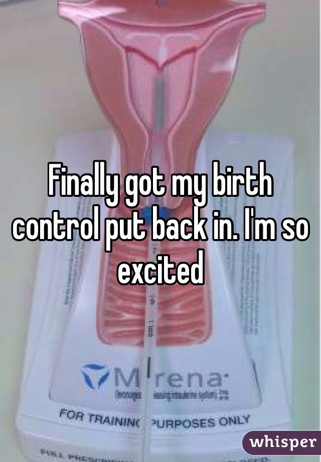 Finally got my birth control put back in. I'm so excited
