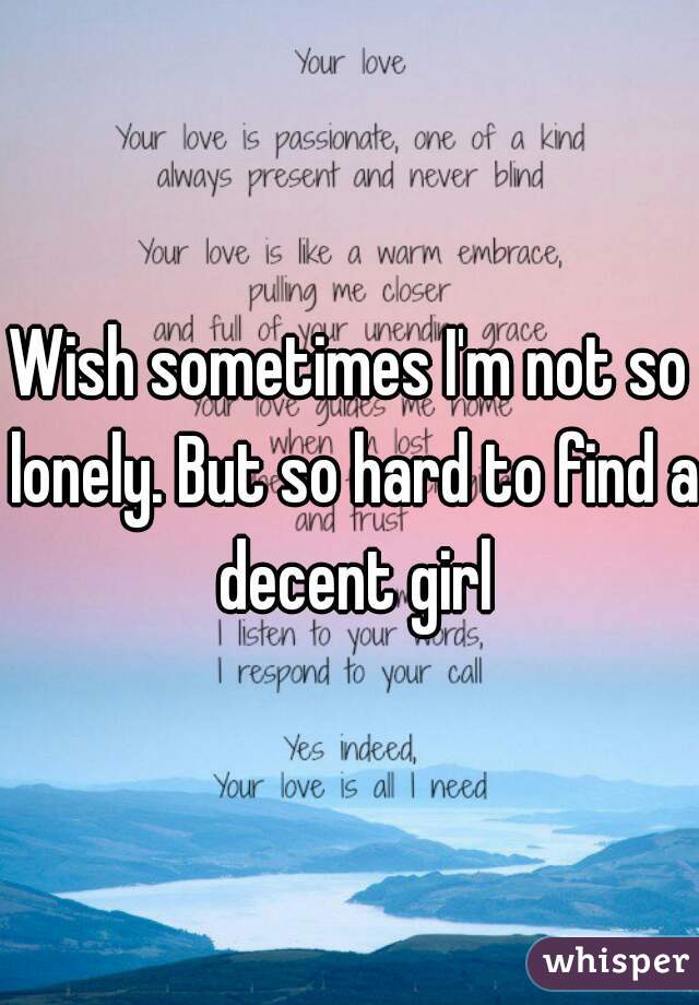 Wish sometimes I'm not so lonely. But so hard to find a decent girl