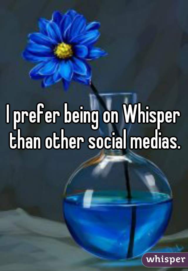 I prefer being on Whisper than other social medias.
