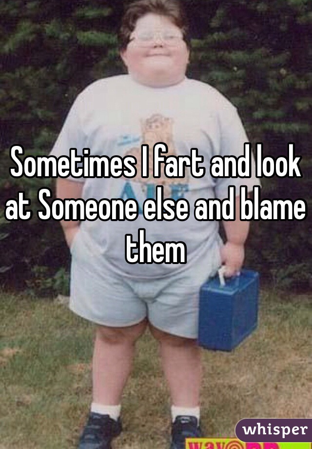 Sometimes I fart and look at Someone else and blame them 