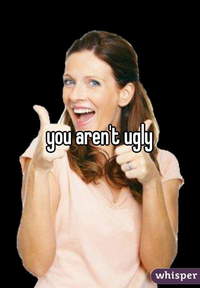 you aren't ugly