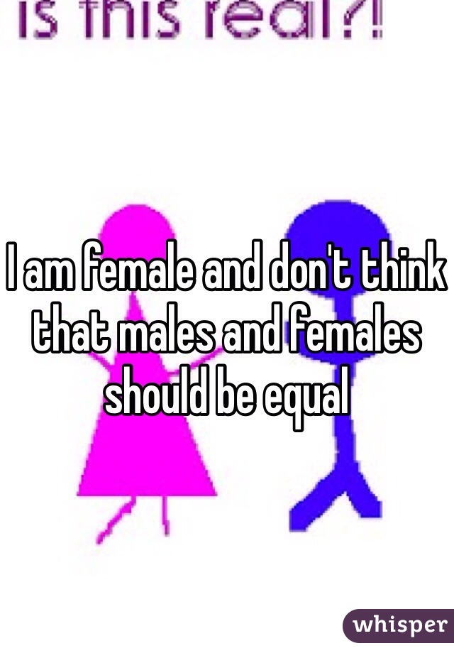 I am female and don't think that males and females should be equal 