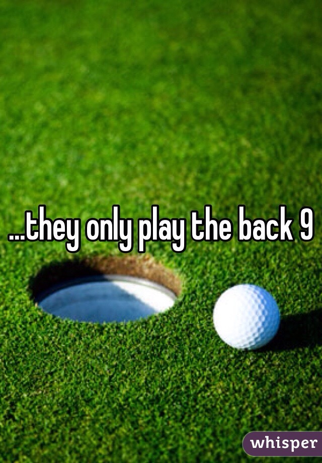 ...they only play the back 9