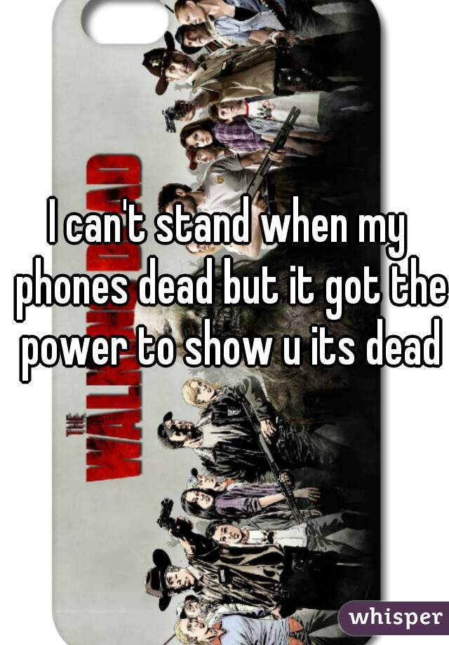 I can't stand when my phones dead but it got the power to show u its dead