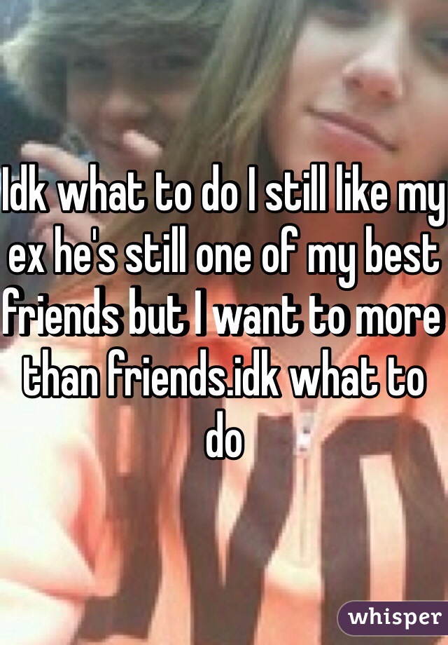 Idk what to do I still like my ex he's still one of my best friends but I want to more than friends.idk what to do