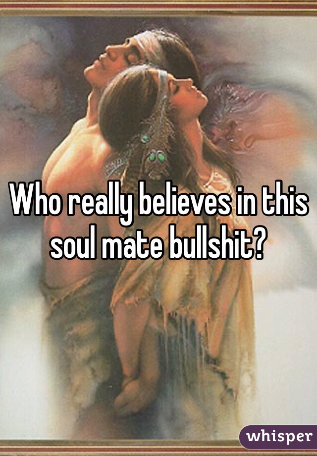 Who really believes in this soul mate bullshit? 