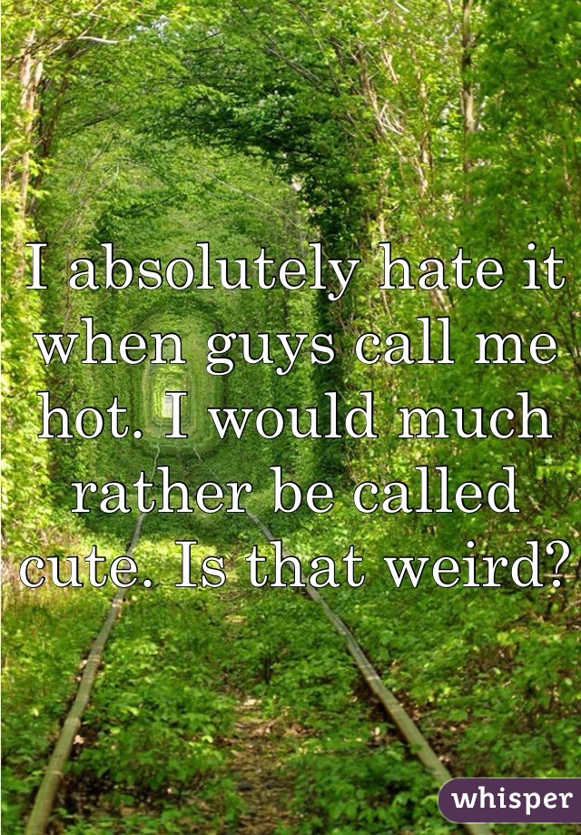 I absolutely hate it when guys call me hot. I would much rather be called cute. Is that weird?