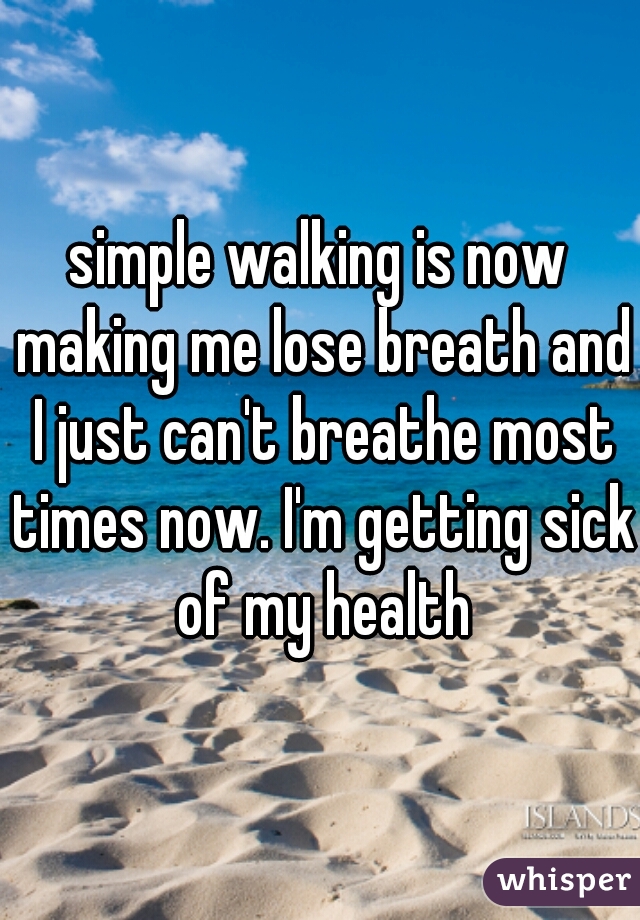 simple walking is now making me lose breath and I just can't breathe most times now. I'm getting sick of my health