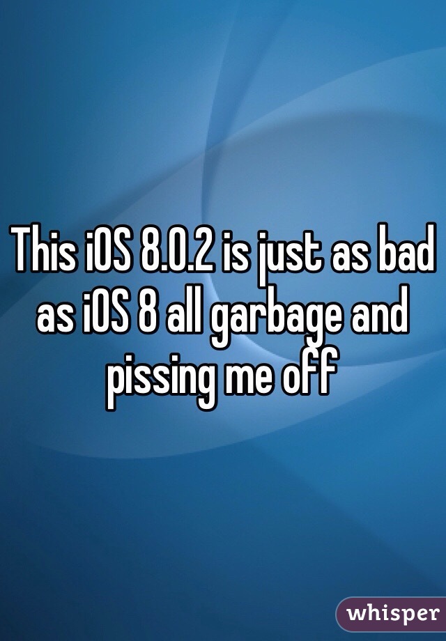 This iOS 8.0.2 is just as bad as iOS 8 all garbage and pissing me off 