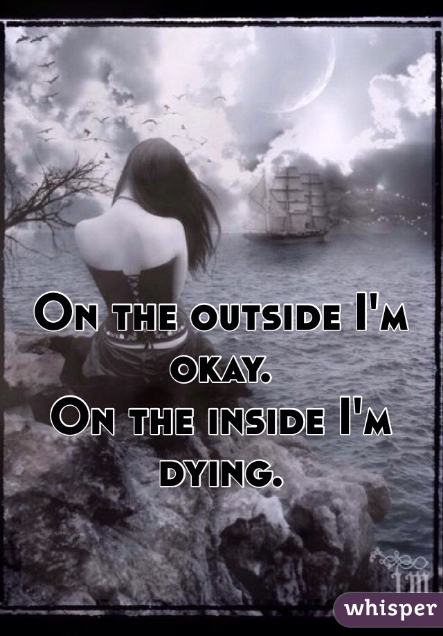 On the outside I'm okay.
On the inside I'm dying.