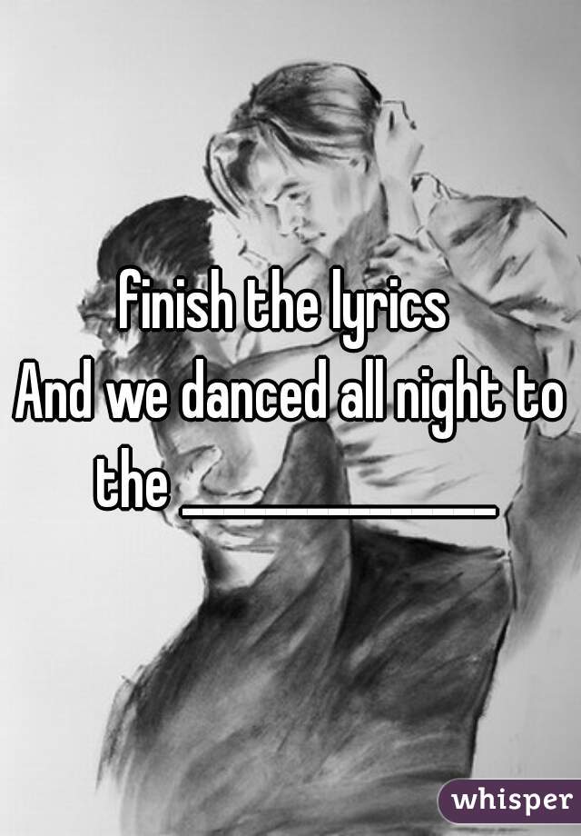 finish the lyrics 
And we danced all night to the _______________