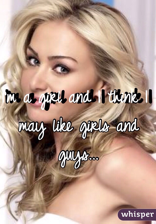 I'm a girl and I think I may like girls and guys...