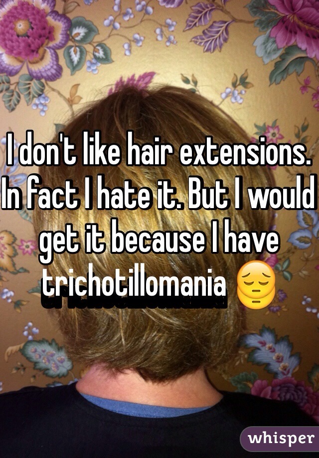 I don't like hair extensions. In fact I hate it. But I would get it because I have trichotillomania ðŸ˜”