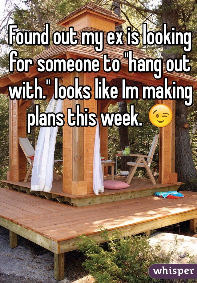 Found out my ex is looking for someone to "hang out with." looks like Im making plans this week. 😉