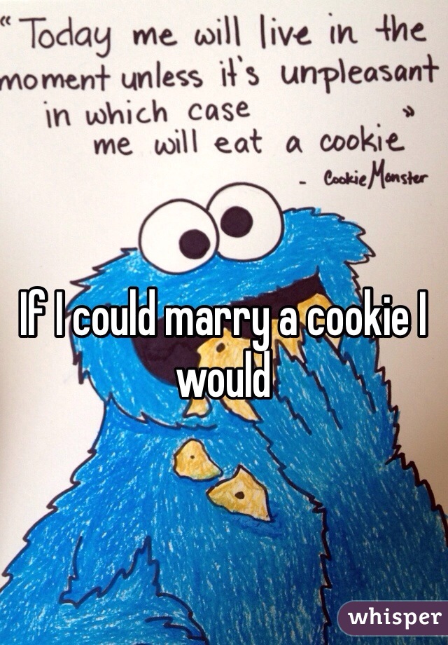 If I could marry a cookie I would