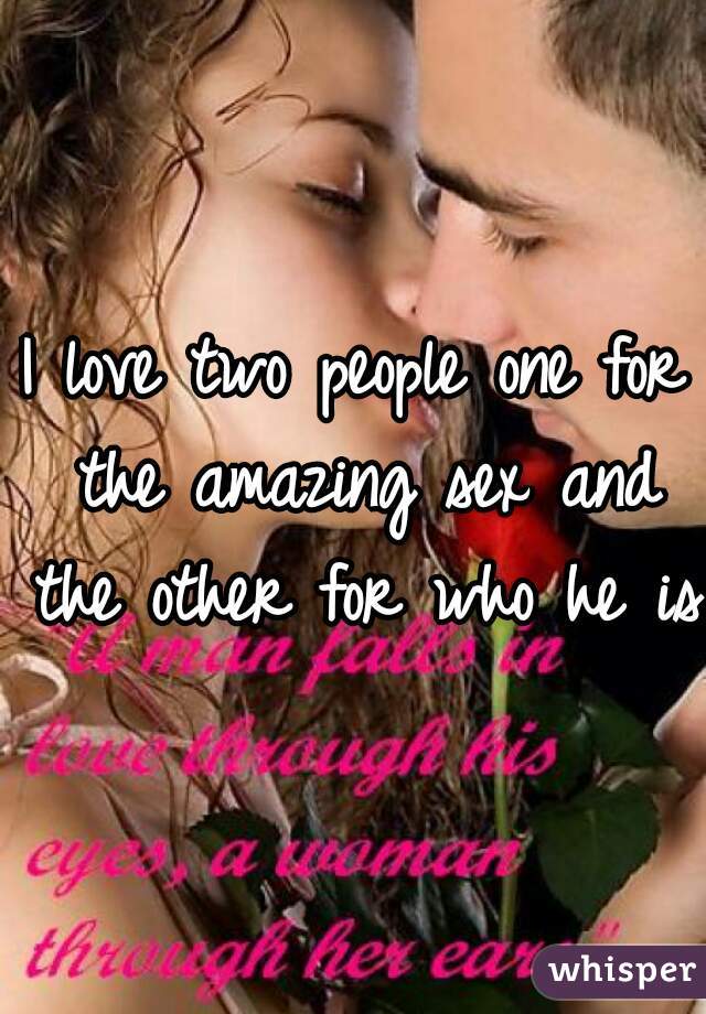 I love two people one for the amazing sex and the other for who he is 