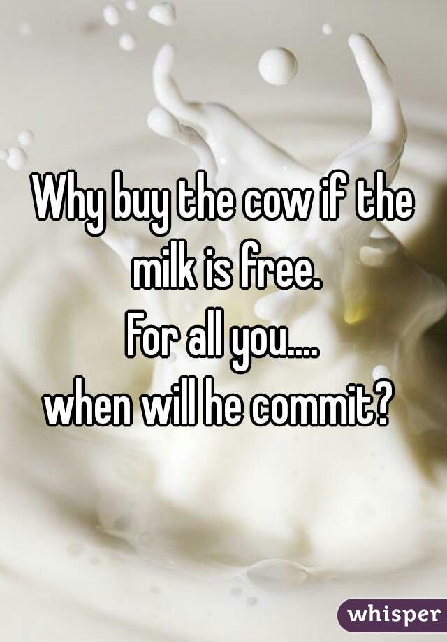 Why buy the cow if the milk is free.
For all you....
when will he commit? 