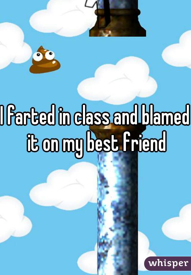 I farted in class and blamed it on my best friend