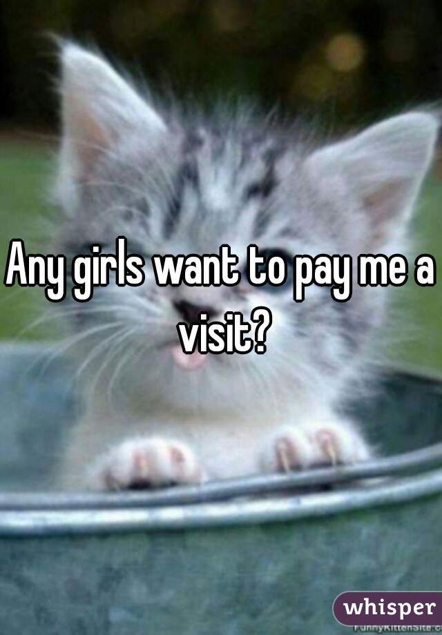 Any girls want to pay me a visit?