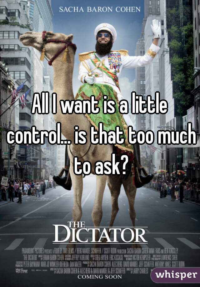 All I want is a little control... is that too much to ask?