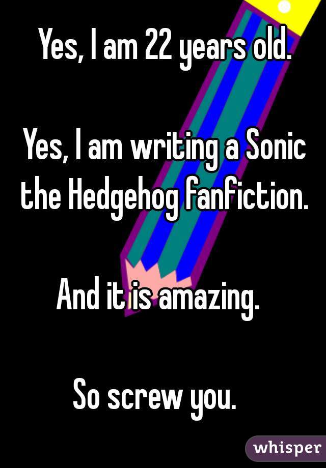 Yes, I am 22 years old.
     
Yes, I am writing a Sonic the Hedgehog fanfiction. 
    
And it is amazing.  
      
So screw you.   