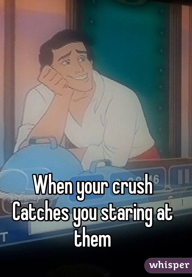 When your crush
Catches you staring at them