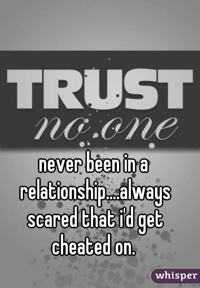 never been in a relationship....always scared that i'd get cheated on. 