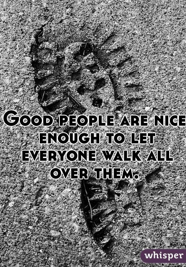 Good people are nice enough to let everyone walk all over them. 