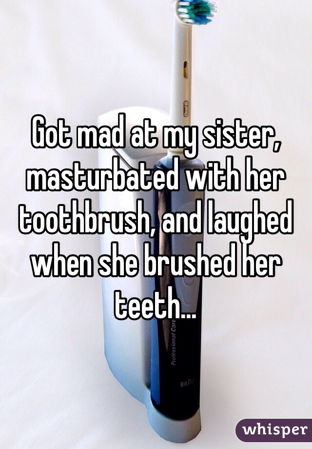 Got mad at my sister, masturbated with her toothbrush, and laughed when she brushed her teeth...  