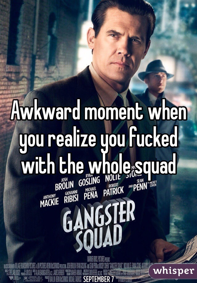 Awkward moment when you realize you fucked with the whole squad 