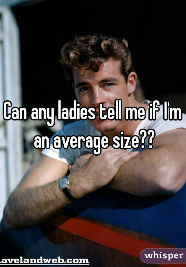 Can any ladies tell me if I'm an average size??